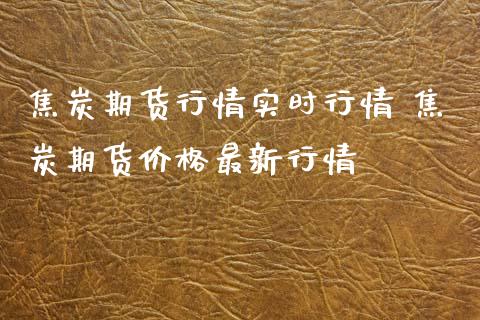 焦炭期货行情实时行情 焦炭期货价格最新行情
