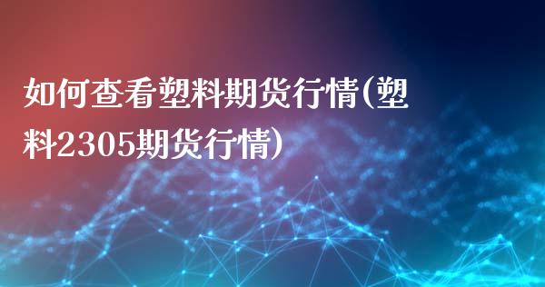 如何查看塑料期货行情(塑料2305期货行情)