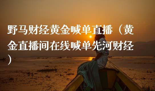 野马财经黄金喊单直播（黄金直播间在线喊单先河财经）