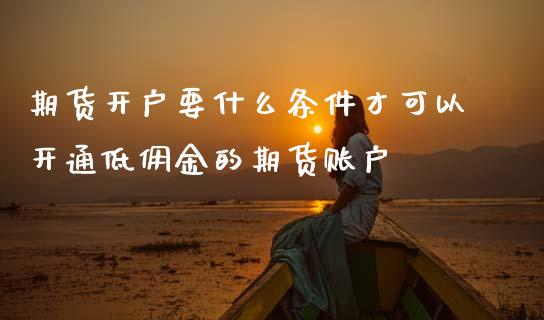 期货开户要什么条件才可以开通低佣金的期货账户