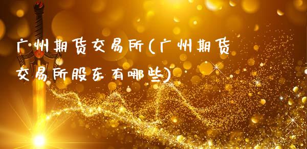 广州期货交易所(广州期货交易所股东有哪些)