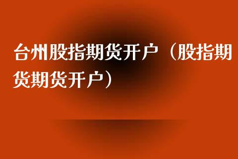 台州股指期货开户（股指期货期货开户）