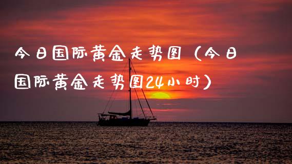 今日国际黄金走势图（今日国际黄金走势图24小时）