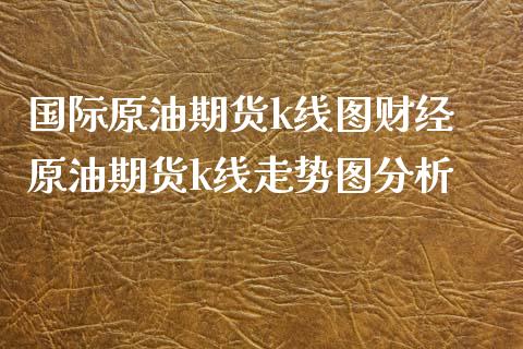 国际原油期货k线图财经 原油期货k线走势图分析