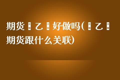 期货苯乙烯好(苯乙烯期货跟什么关联)
