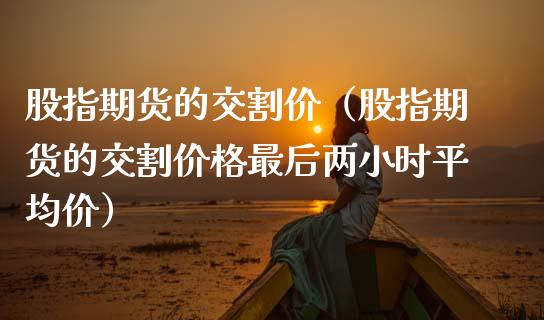 股指期货的交割价（股指期货的交割价格最后两小时平均价）