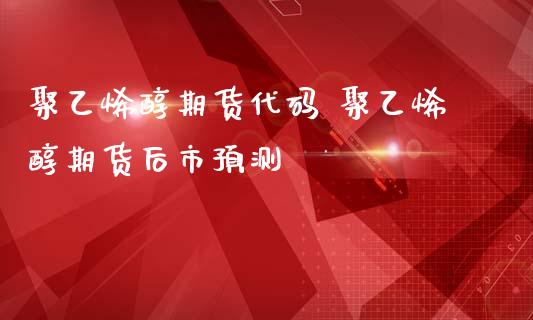 聚乙烯醇期货代码 聚乙烯醇期货后市预测