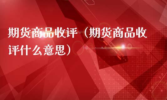 期货商品收评（期货商品收评什么意思）