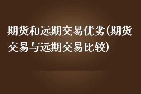 期货和远期交易优劣(期货交易与远期交易比较)