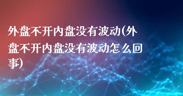 外盘不开内盘没有波动(外盘不开内盘没有波动怎么回事)