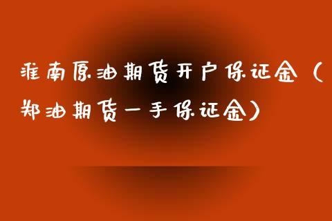 淮南原油期货开户保证金（郑油期货一手保证金）
