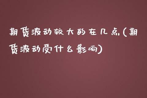 期货波动较大的在几点(期货波动受什么影响)