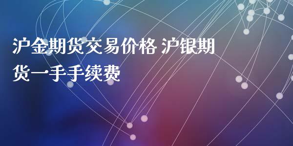 沪金期货交易价格 沪银期货一手手续费