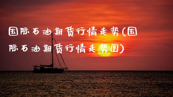国际石油期货行情走势(国际石油期货行情走势图)