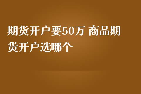 期货开户要50万 商品期货开户选哪个