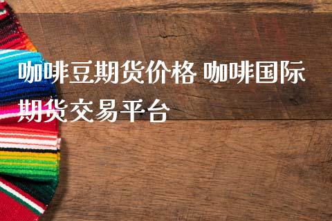 咖啡豆期货价格 咖啡国际期货交易平台