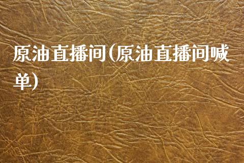 原油直播间(原油直播间喊单)