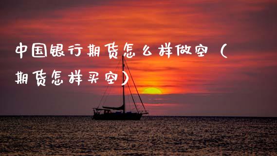 中国银行期货怎么样做空（期货怎样买空）