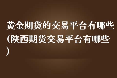 黄金期货的交易平台有哪些(陕西期货交易平台有哪些)