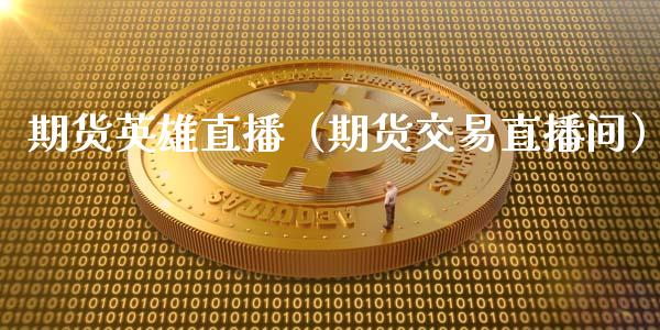 期货英雄直播（期货交易直播间）