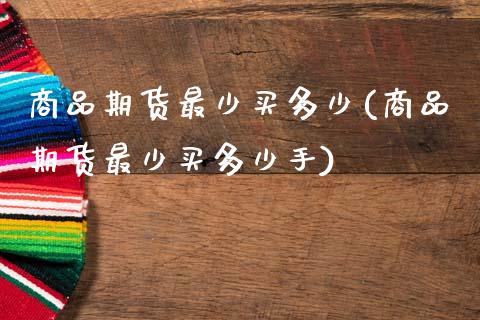 商品期货最少买多少(商品期货最少买多少手)