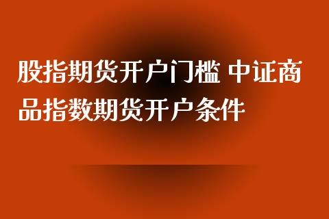 股指期货开户门槛 中证商品指数期货开户条件