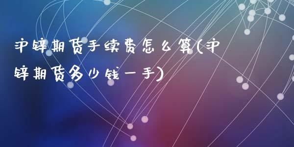 沪锌期货手续费怎么算(沪锌期货多少钱一手)