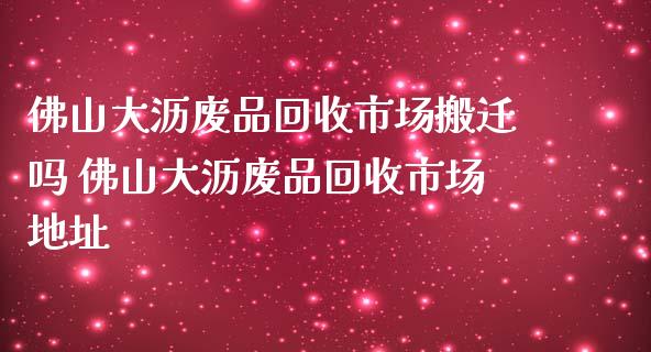 佛山大沥废品回收市场搬迁吗 佛山大沥废品回收市场地址