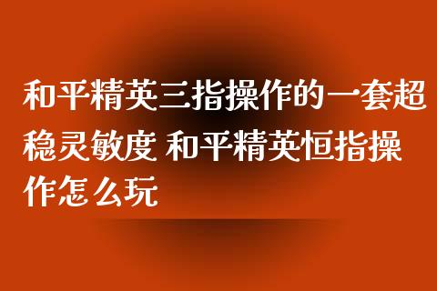 和平精英三指操作的一套超稳灵敏度 和平精英恒指操作怎么玩
