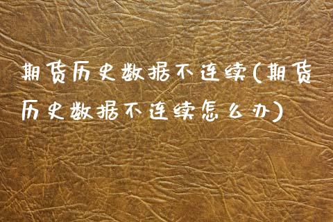 期货历史数据不连续(期货历史数据不连续怎么办)