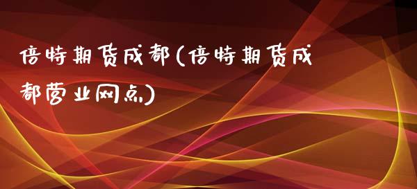 倍特期货成都(倍特期货成都营业网点)