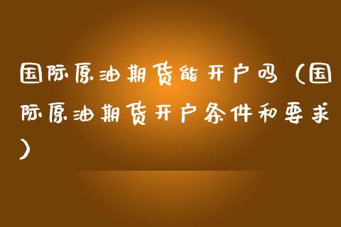 国际原油期货能开户吗（国际原油期货开户条件和要求）