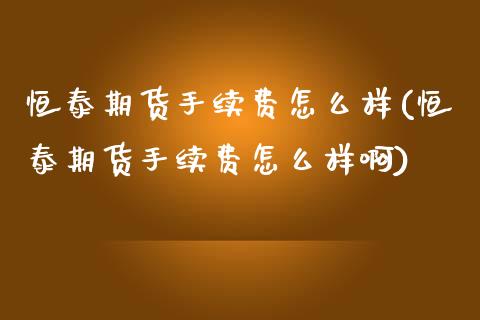 恒泰期货手续费怎么样(恒泰期货手续费怎么样啊)