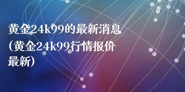 黄金24k99的最新消息(黄金24k99行情报价最新)