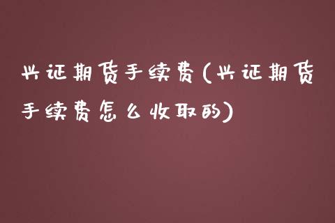 兴证期货手续费(兴证期货手续费怎么收取的)