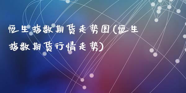 恒生指数期货走势图(恒生指数期货行情走势)