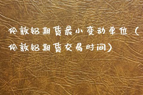 伦敦铝期货最小变动单位（伦敦铝期货交易时间）