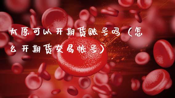 太原可以开期货账号吗（怎么开期货交易帐号）