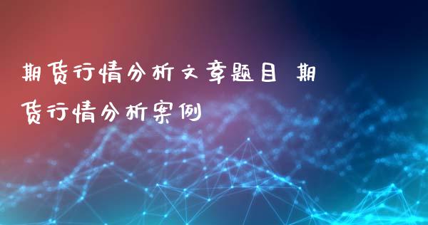 期货行情分析文章题目 期货行情分析案例