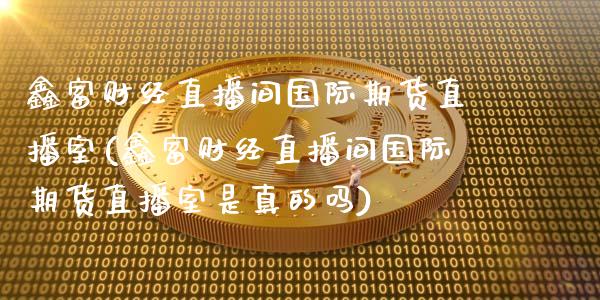 鑫富财经直播间国际期货直播室(鑫富财经直播间国际期货直播室是真的吗)