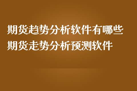 期货趋势分析软件有哪些 期货走势分析预测软件