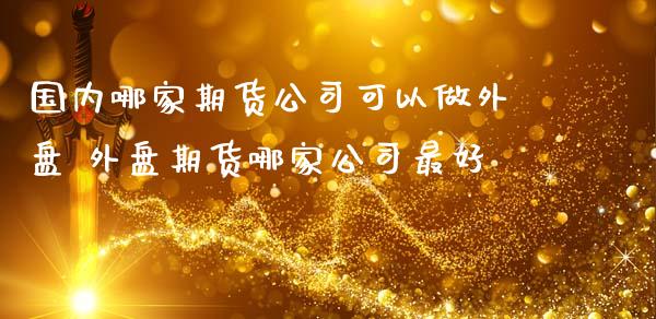 国内哪家期货公司可以做外盘 外盘期货哪家公司最好