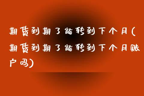 期货到期了能转到下个月(期货到期了能转到下个月账户吗)
