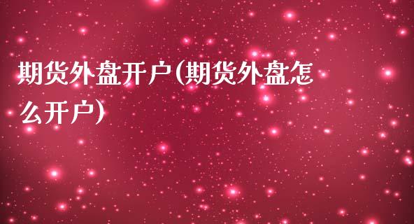 期货外盘开户(期货外盘怎么开户)