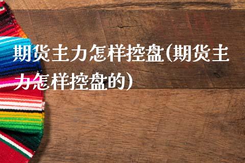 期货主力怎样控盘(期货主力怎样控盘的)