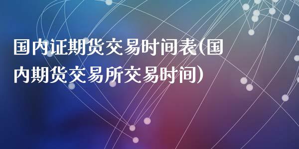 国内证期货交易时间表(国内期货交易所交易时间)