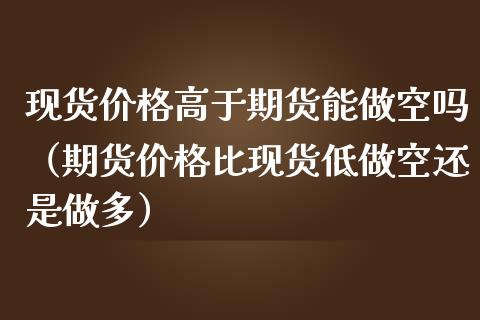 现货价格高于期货能做空吗（期货价格比现货低做空还是做多）
