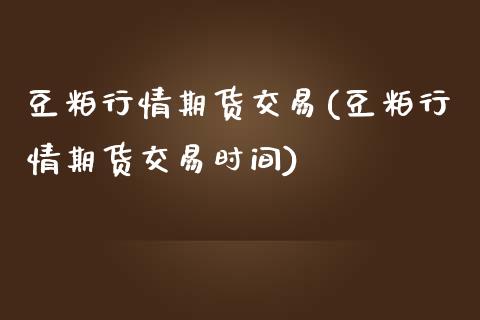 豆粕行情期货交易(豆粕行情期货交易时间)