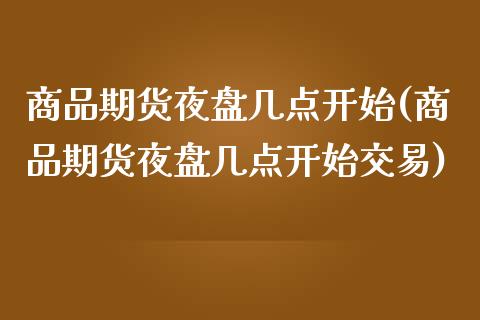 商品期货夜盘几点开始(商品期货夜盘几点开始交易)