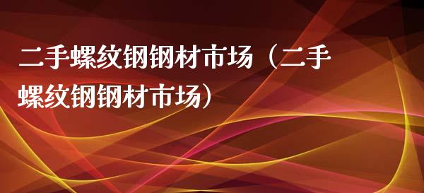 二手螺纹钢钢材市场（二手螺纹钢钢材市场）